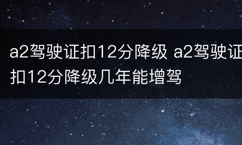 a2驾驶证扣12分降级 a2驾驶证扣12分降级几年能增驾