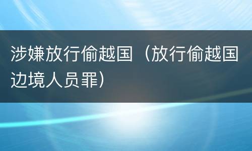 涉嫌放行偷越国（放行偷越国边境人员罪）
