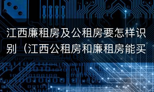 江西廉租房及公租房要怎样识别（江西公租房和廉租房能买吗）