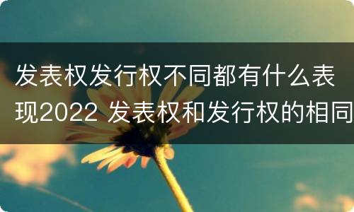 发表权发行权不同都有什么表现2022 发表权和发行权的相同点