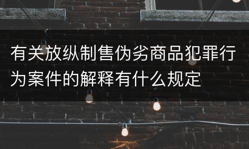 有关放纵制售伪劣商品犯罪行为案件的解释有什么规定