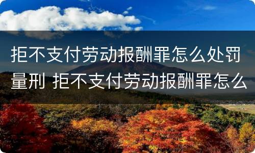 拒不支付劳动报酬罪怎么处罚量刑 拒不支付劳动报酬罪怎么处罚量刑多少