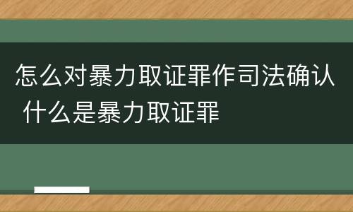 怎么对暴力取证罪作司法确认 什么是暴力取证罪