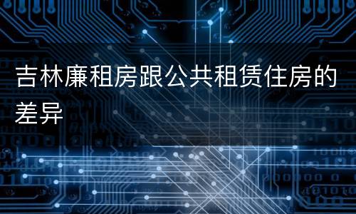 吉林廉租房跟公共租赁住房的差异