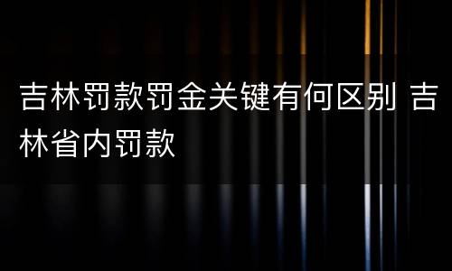 吉林罚款罚金关键有何区别 吉林省内罚款