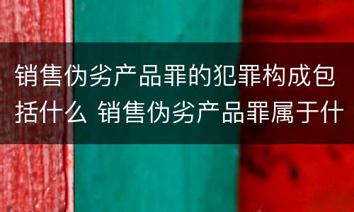 销售伪劣产品罪的犯罪构成包括什么 销售伪劣产品罪属于什么犯罪类型