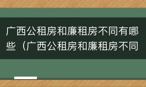广西公租房和廉租房不同有哪些（广西公租房和廉租房不同有哪些条件）