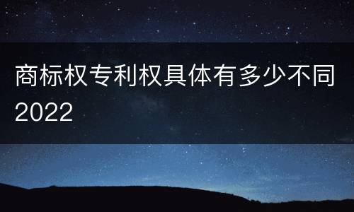 商标权专利权具体有多少不同2022