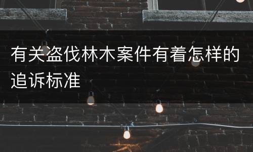 有关盗伐林木案件有着怎样的追诉标准