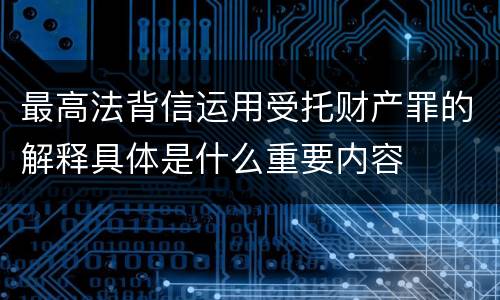 最高法背信运用受托财产罪的解释具体是什么重要内容