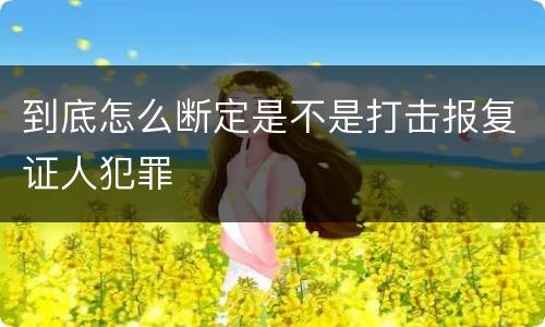 到底怎么断定是不是打击报复证人犯罪