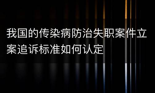 我国的传染病防治失职案件立案追诉标准如何认定