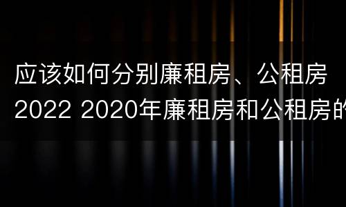 应该如何分别廉租房、公租房2022 2020年廉租房和公租房的区别