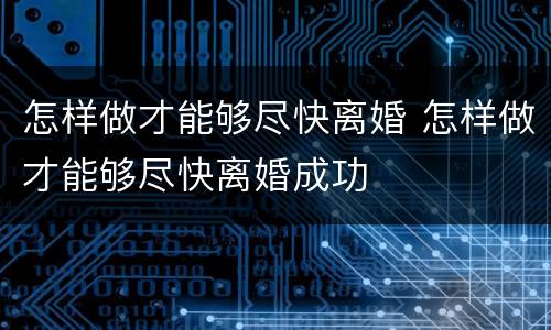 怎样做才能够尽快离婚 怎样做才能够尽快离婚成功