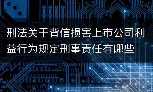 刑法关于背信损害上市公司利益行为规定刑事责任有哪些