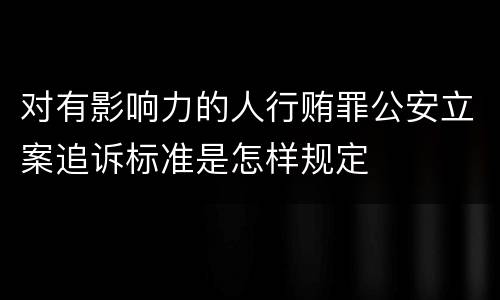 对有影响力的人行贿罪公安立案追诉标准是怎样规定