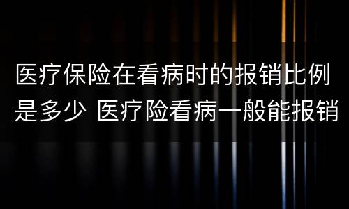 医疗保险在看病时的报销比例是多少 医疗险看病一般能报销多少