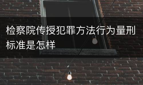 检察院传授犯罪方法行为量刑标准是怎样
