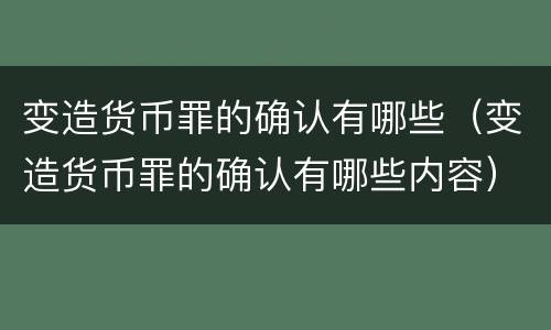 变造货币罪的确认有哪些（变造货币罪的确认有哪些内容）