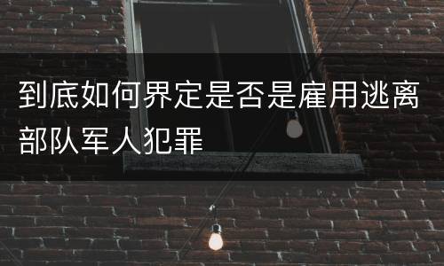 到底如何界定是否是雇用逃离部队军人犯罪