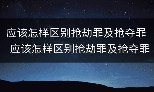应该怎样区别抢劫罪及抢夺罪 应该怎样区别抢劫罪及抢夺罪