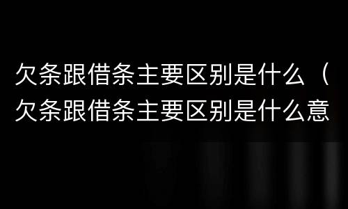 欠条跟借条主要区别是什么（欠条跟借条主要区别是什么意思）