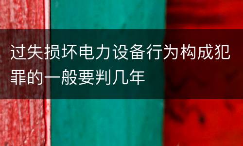 过失损坏电力设备行为构成犯罪的一般要判几年