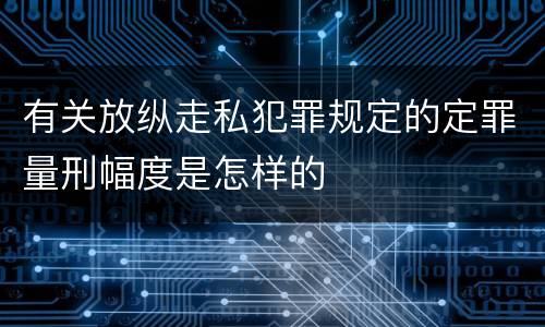 有关放纵走私犯罪规定的定罪量刑幅度是怎样的