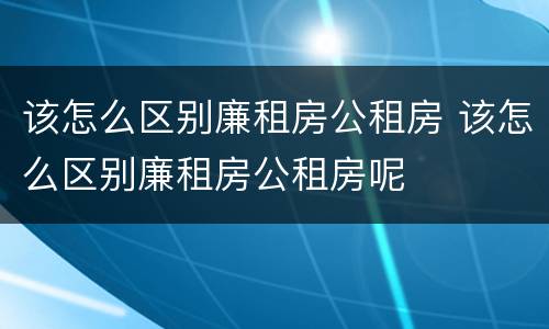 该怎么区别廉租房公租房 该怎么区别廉租房公租房呢