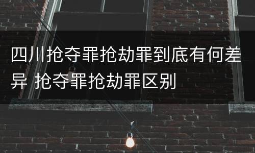 四川抢夺罪抢劫罪到底有何差异 抢夺罪抢劫罪区别