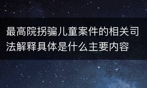 最高院拐骗儿童案件的相关司法解释具体是什么主要内容