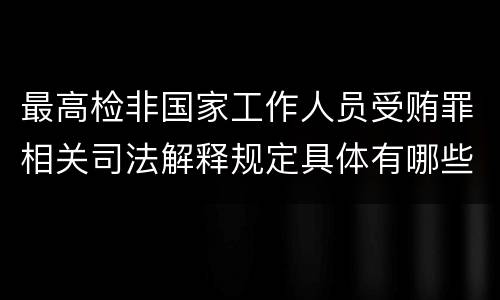 最高检非国家工作人员受贿罪相关司法解释规定具体有哪些主要内容