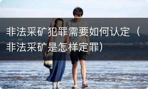 非法采矿犯罪需要如何认定（非法采矿是怎样定罪）
