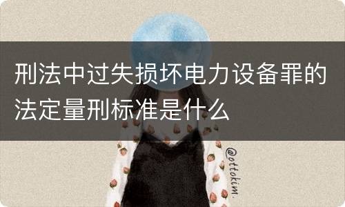 刑法中过失损坏电力设备罪的法定量刑标准是什么