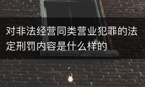 对非法经营同类营业犯罪的法定刑罚内容是什么样的