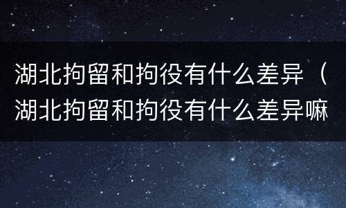 湖北拘留和拘役有什么差异（湖北拘留和拘役有什么差异嘛）