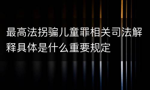 最高法拐骗儿童罪相关司法解释具体是什么重要规定