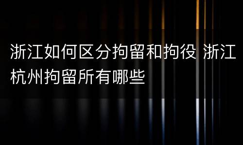 浙江如何区分拘留和拘役 浙江杭州拘留所有哪些