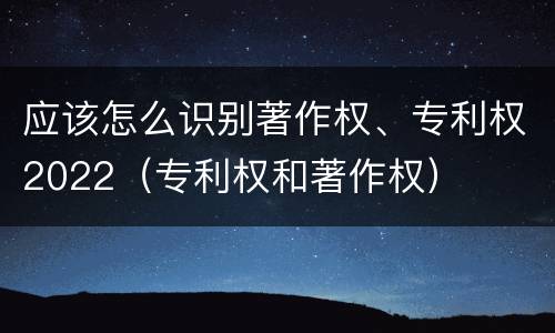 应该怎么识别著作权、专利权2022（专利权和著作权）
