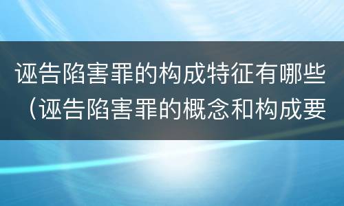 诬告陷害罪的构成特征有哪些（诬告陷害罪的概念和构成要件）
