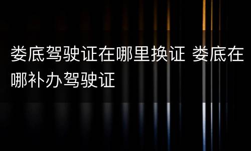 娄底驾驶证在哪里换证 娄底在哪补办驾驶证