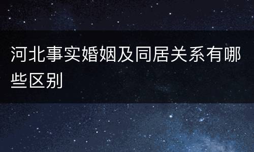 河北事实婚姻及同居关系有哪些区别