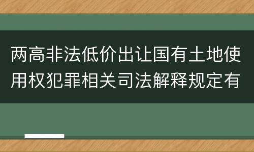 两高非法低价出让国有土地使用权犯罪相关司法解释规定有哪些