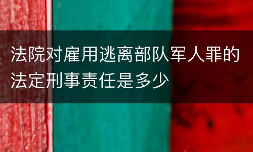 法院对雇用逃离部队军人罪的法定刑事责任是多少