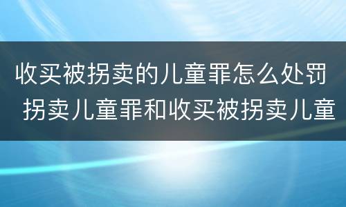 收买被拐卖的儿童罪怎么处罚 拐卖儿童罪和收买被拐卖儿童罪