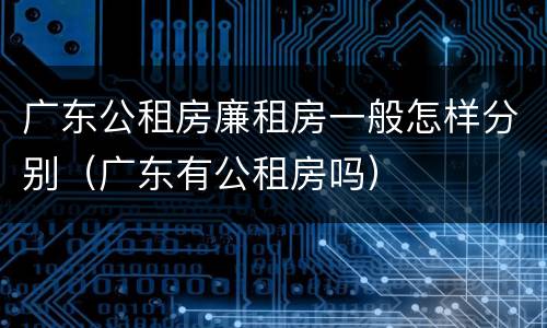广东公租房廉租房一般怎样分别（广东有公租房吗）