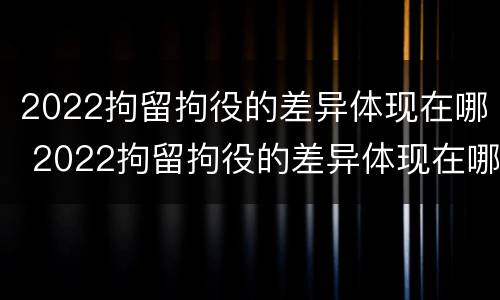 2022拘留拘役的差异体现在哪 2022拘留拘役的差异体现在哪些方面