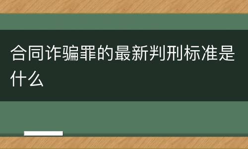 合同诈骗罪的最新判刑标准是什么