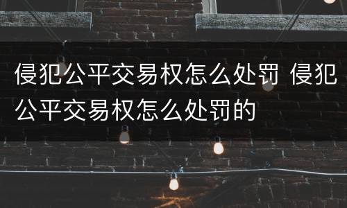 侵犯公平交易权怎么处罚 侵犯公平交易权怎么处罚的