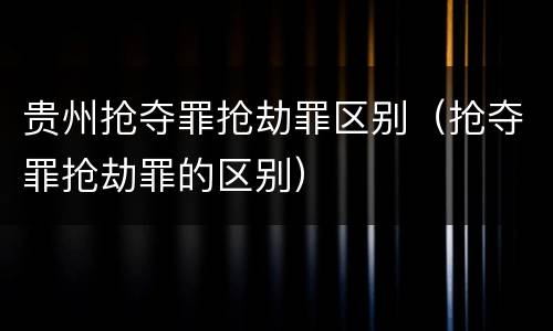贵州抢夺罪抢劫罪区别（抢夺罪抢劫罪的区别）